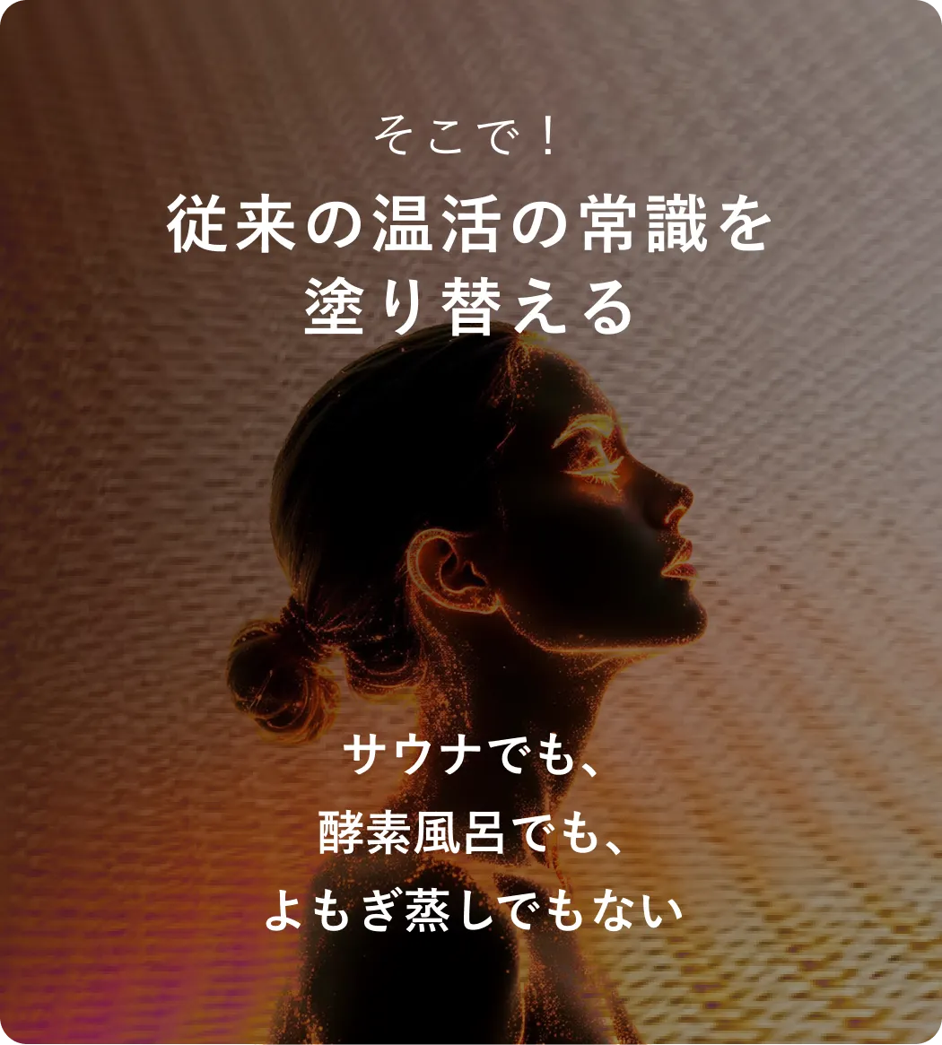 そこで！従来の温活の常識を塗り替えるサウナでも、酵素風呂でも、よもぎ蒸しでもない